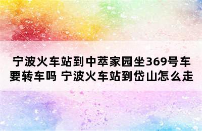 宁波火车站到中萃家园坐369号车要转车吗 宁波火车站到岱山怎么走